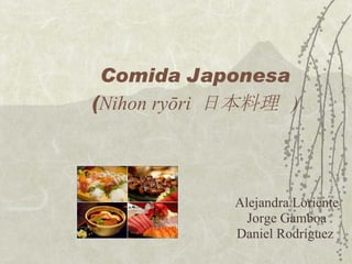 Comida Japonesa ( Nihon ryōri  日本料理  ) Alejandra Loriente Jorge Gamboa Daniel Rodríguez  