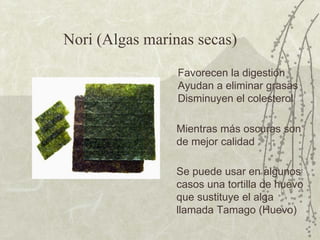 Nori (Algas marinas secas) Se puede usar en algunos casos una tortilla de huevo que sustituye el alga llamada Tamago (Huevo) Favorecen la digestión Ayudan a eliminar grasas Disminuyen el colesterol Mientras más oscuras son de mejor calidad 