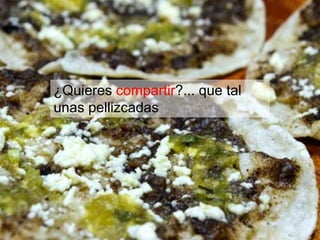 ¿Quieres compartir?... que tal 
unas pellizcadas 
 