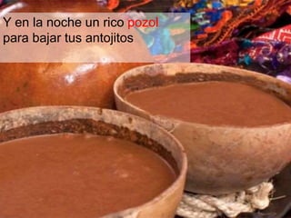 Y en la noche un rico pozol 
para bajar tus antojitos 
 