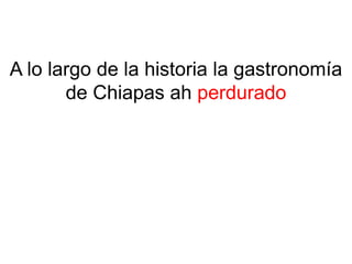 A lo largo de la historia la gastronomía 
de Chiapas ah perdurado 
 