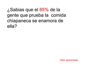 ¿Sabias que el 85% de la 
gente que prueba la comida 
chiapaneca se enamora de 
ella? 
Valor aproximado 
 
