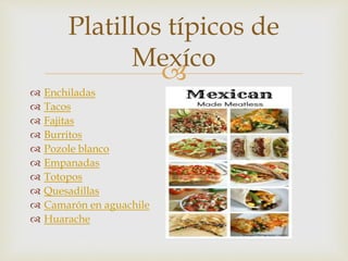 
 Enchiladas
 Tacos
 Fajitas
 Burritos
 Pozole blanco
 Empanadas
 Totopos
 Quesadillas
 Camarón en aguachile
 Huarache
Platillos típicos de
Mexíco
 