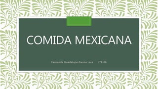 COMIDA MEXICANA
Fernanda Guadalupe Gaona Lara 2°B #6
 