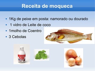 Receita de moqueca 1Kg de peixe em posta: namorado ou dourado 1 vidro de Leite de coco 1molho de Coentro 3 Cebolas