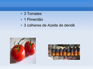 3 Tomates 1 Pimentão 3 colheres de Azeite de dendê