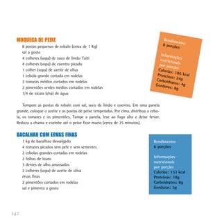 142
MOQUECA DE PEIXE
8 postas pequenas de robalo (cerca de 1 Kg)
sal a gosto
4 colheres (sopa) de suco de limão Taiti
4 colheres (sopa) de coentro picado
1 colher (sopa) de azeite de oliva
1 cebola grande cortada em rodelas
2 tomates médios cortados em rodelas
2 pimentões verdes médios cortados em rodelas
1/4 de xícara (chá) de água
Tempere as postas de robalo com sal, suco de limão e coentro. Em uma panela
grande, coloque o azeite e as postas de peixe temperadas. Por cima, distribua a cebo-
la, os tomates e os pimentões. Tampe a panela, leve ao fogo alto e deixe ferver.
Reduza a chama e cozinhe até o peixe ficar macio (cerca de 25 minutos).
BACALHAU COM ERVAS FINAS
1 kg de bacalhau dessalgado
4 tomates picados sem pele e sem sementes
2 cebolas grandes cortadas em rodelas
2 folhas de louro
3 dentes de alho amassados
2 colheres (sopa) de azeite de oliva
ervas finas
2 pimentões cortados em rodelas
sal e pimenta a gosto
Rendimento:8 porções
Informaçõesnutricionaispor porção:Calorias: 186 kcalProteínas: 24gCarboidratos: 4gGorduras: 8g
Rendimento:
6 porções
Informações
nutricionais
por porção:
Calorias: 153 kcal
Proteínas: 18g
Carboidratos: 8g
Gorduras: 5g
 
