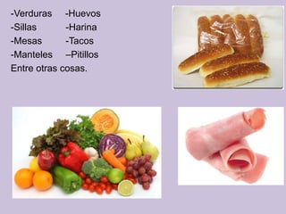 -Verduras -Huevos
-Sillas      -Harina
-Mesas       -Tacos
-Manteles –Pitillos
Entre otras cosas.
 