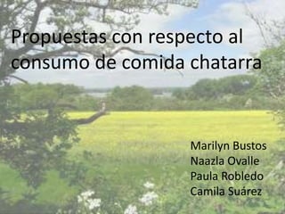 Propuestas con respecto al
consumo de comida chatarra


                  Marilyn Bustos
                  Naazla Ovalle
                  Paula Robledo
                  Camila Suárez
 