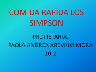 COMIDA RAPIDA LOS 
SIMPSON 
PROPIETARIA. 
PAOLA ANDREA AREVALO MORA 
10-2 
 