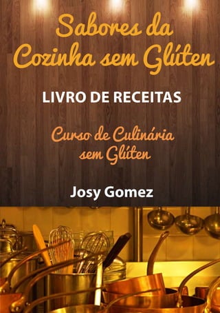 Sabores da
Cozinha sem Glúten
Livro de Receitas
Curso de Culinária
sem Glúten
Josy Gomez
 