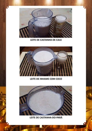 LEITE DE CASTANHA DE CAJU
LEITE DE INHAME COM COCO
LEITE DE CASTANHA-DO-PARÁ
 