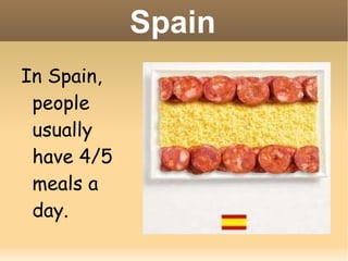 Spain In Spain, people usually have 4/5 meals a day. 