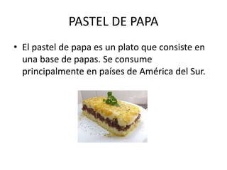 PASTEL DE PAPA
• El pastel de papa es un plato que consiste en
una base de papas. Se consume
principalmente en países de América del Sur.
 