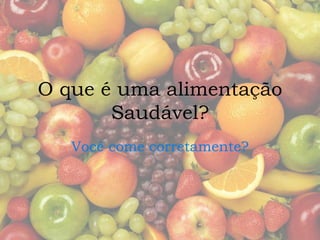 O que é uma alimentação 
Saudável? 
Você come corretamente? 
 