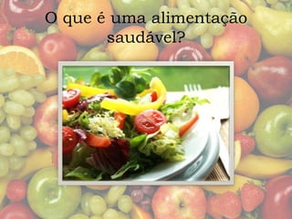 O que é uma alimentação 
saudável? 
 