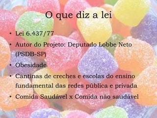 O que diz a lei 
• Lei 6.437/77 
• Autor do Projeto: Deputado Lobbe Neto 
(PSDB-SP) 
• Obesidade 
• Cantinas de creches e escolas do ensino 
fundamental das redes pública e privada 
• Comida Saudável x Comida não saudável 
 