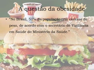 A questão da obesidade 
• “No Brasil, 51% da população tem excesso de 
peso, de acordo com o secretário de Vigilância 
em Saúde do Ministério da Saúde.” 
 