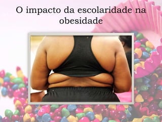 O impacto da escolaridade na 
obesidade 
 