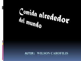Comida alrededor del mundo AUTOR: WILSON CAROFILIS 