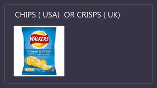 CHIPS ( USA) OR CRISPS ( UK)
 