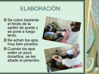 ELABORACIÓN: Se cubre bastante el fondo de la sartén de aceite y se pone a fuego lento.  Se echan los ajos, muy bien picados.  Cuando los ajos estén un poco doraditos, se les añade el pimentón.  
