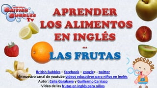 British Bubbles – facebook – google+ - twitter
En nuestro canal de youtube vídeos educativos para niños en inglés
Autor: Celia Garabaya y Guillermo Carriazo
Vídeo de las frutas en inglés para niños
 