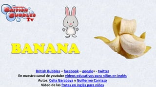 British Bubbles – facebook – google+ - twitter
En nuestro canal de youtube vídeos educativos para niños en inglés
Autor: Celia Garabaya y Guillermo Carriazo
Vídeo de las frutas en inglés para niños
 