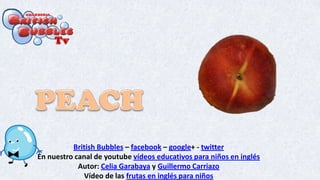 British Bubbles – facebook – google+ - twitter
En nuestro canal de youtube vídeos educativos para niños en inglés
Autor: Celia Garabaya y Guillermo Carriazo
Vídeo de las frutas en inglés para niños
 