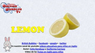 British Bubbles – facebook – google+ - twitter
En nuestro canal de youtube vídeos educativos para niños en inglés
Autor: Celia Garabaya y Guillermo Carriazo
Vídeo de las frutas en inglés para niños
 