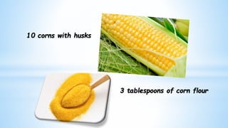 3 tablespoons of corn flour
10 corns with husks
 