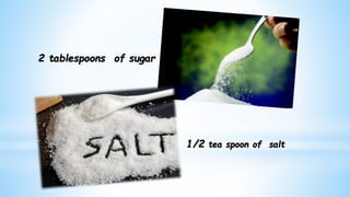 2 tablespoons of sugar
1/2 tea spoon of salt
 