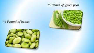 ½ Pound of beans
½ Pound of green peas
 