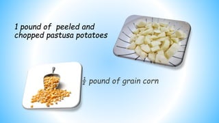 ½ pound of grain corn
1 pound of peeled and
chopped pastusa potatoes
 
