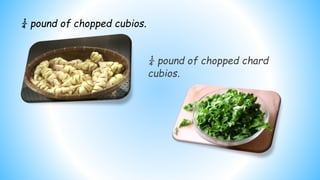 ¼ pound of chopped chard
cubios.
¼ pound of chopped cubios.
 