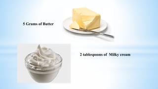 5 Grams of Butter
2 tablespoons of Milky cream
 