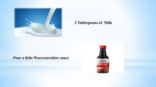 2 Tablespoons of Milk
Pour a little Worcestershire sauce
 
