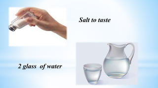 Salt to taste
2 glass of water
 