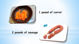 1 pound of carrot
2 pounds of sausage
 