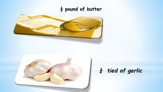 ½ pound of butter
¼ tied of garlic
 