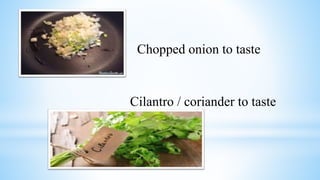 Chopped onion to taste
Cilantro / coriander to taste
 