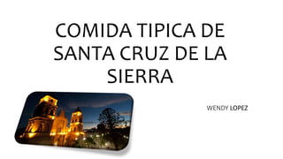 COMIDA TIPICA DE
SANTA CRUZ DE LA
SIERRA
WENDY LOPEZ
 