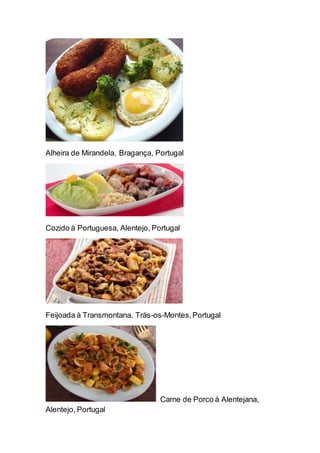 Alheira de Mirandela, Bragança, Portugal
Cozido à Portuguesa, Alentejo, Portugal
Feijoada à Transmontana, Trás-os-Montes,Portugal
Carne de Porco à Alentejana,
Alentejo, Portugal
 