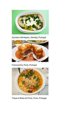 Açordaà Alentejana, Alentejo,Portugal
Francesinha, Porto, Portugal
Tripas à Moda do Porta, Porto, Portugal
 