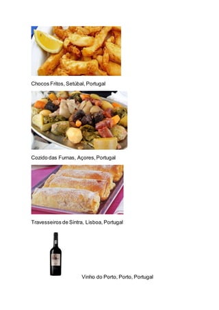 Chocos Fritos, Setúbal, Portugal
Cozido das Furnas, Açores,Portugal
Travesseiros de Sintra, Lisboa, Portugal
Vinho do Porto, Porto, Portugal
 
