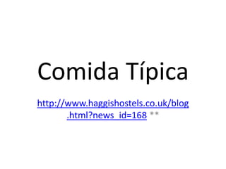 Comida Típica
http://www.haggishostels.co.uk/blog
.html?news_id=168 **
 