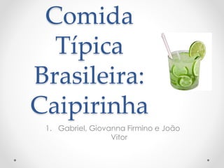 Comida 
Típica 
Brasileira: 
Caipirinha 
1. Gabriel, Giovanna Firmino e João 
Vitor 
 