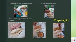 z
Preparação:
1. Corte o pão ao meio no sentido vertical
3.Ponha o rosbife, algumas fatias de pepino,
e o tomate.
2. Tire um pouco do miolo
 