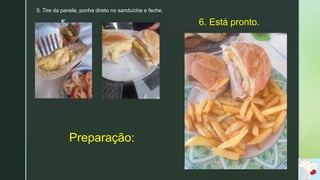 z
Preparação:
5. Tire da panela, ponha direto no sanduíche e feche.
6. Está pronto.
 