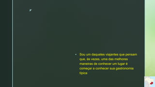 z
 Sou um daqueles viajantes que pensam
que, às vezes, uma das melhores
maneiras de conhecer um lugar é
começar a conhecer sua gastronomia
típica
 